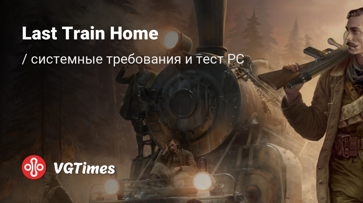 Системные требования Last Train Home, проверка ПК, минимальные и  рекомендуемые требования игры