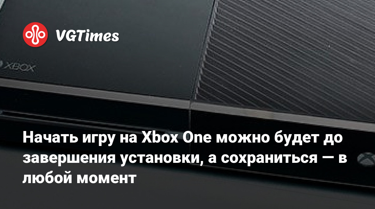 Начать игру на Xbox One можно будет до завершения установки, а сохраниться  — в любой момент