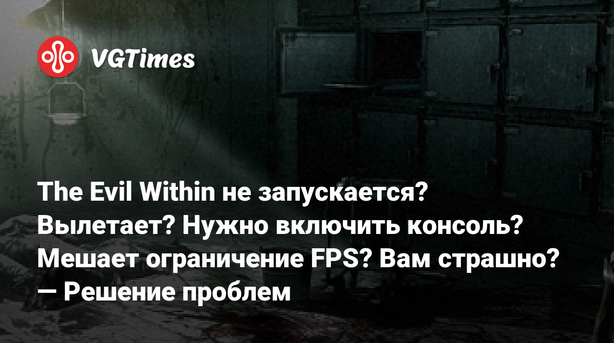 The Evil Within не запускается? Вылетает? Нужно включить консоль? Мешает  ограничение FPS? Вам страшно? — Решение проблем