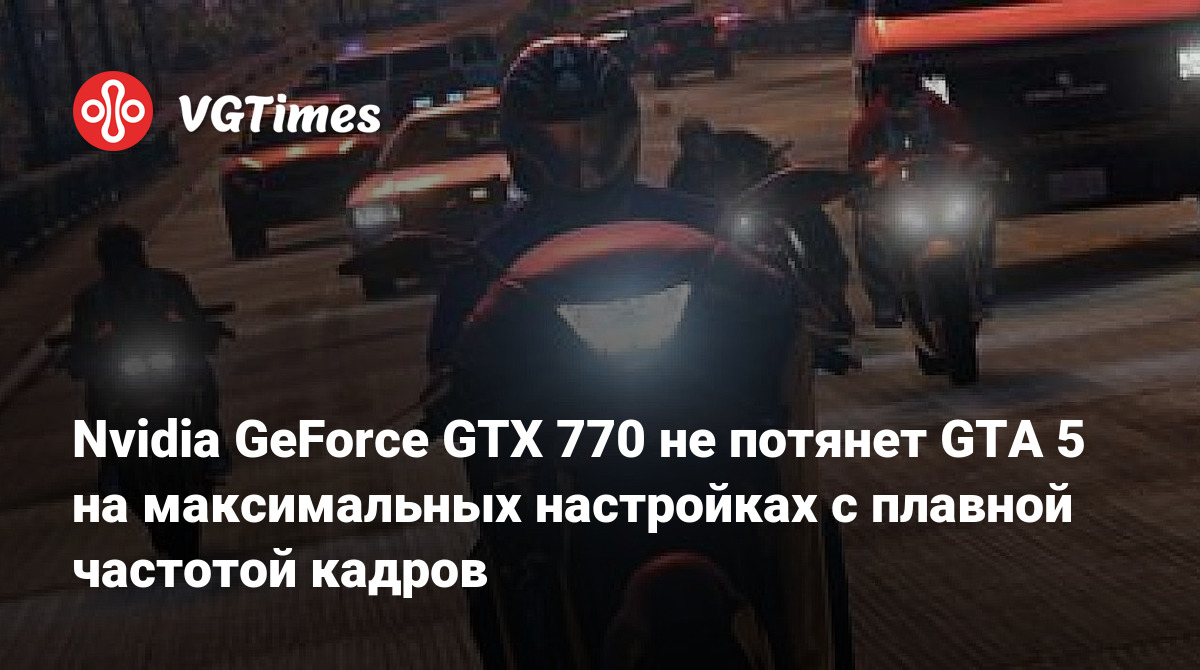 Nvidia GeForce GTX 770 не потянет GTA 5 на максимальных настройках с плавной  частотой кадров