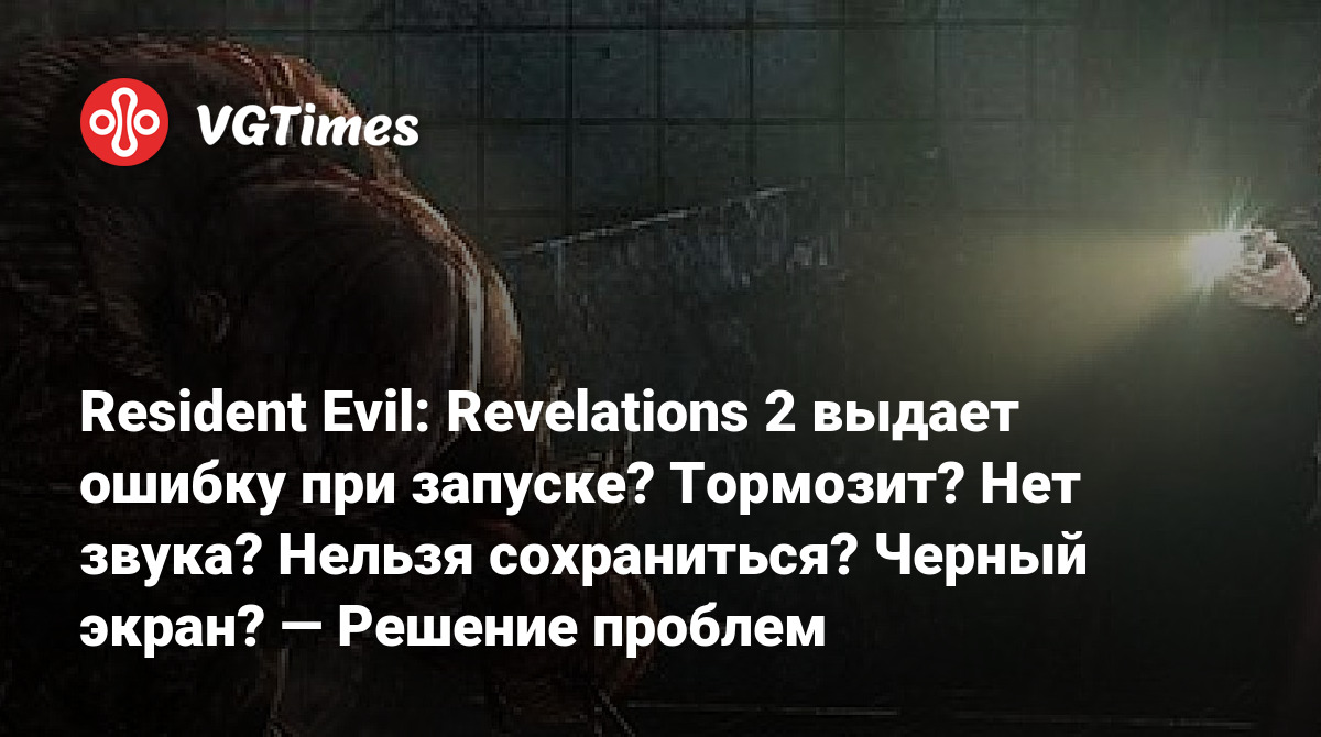 Resident Evil: Revelations 2 выдает ошибку при запуске? Тормозит? Нет звука?  Нельзя сохраниться? Черный экран? — Решение проблем