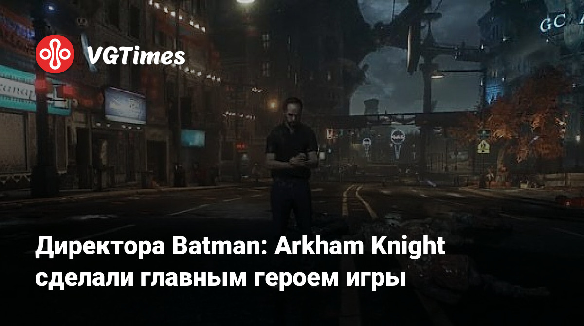 Директора Batman: Arkham Knight сделали главным героем игры