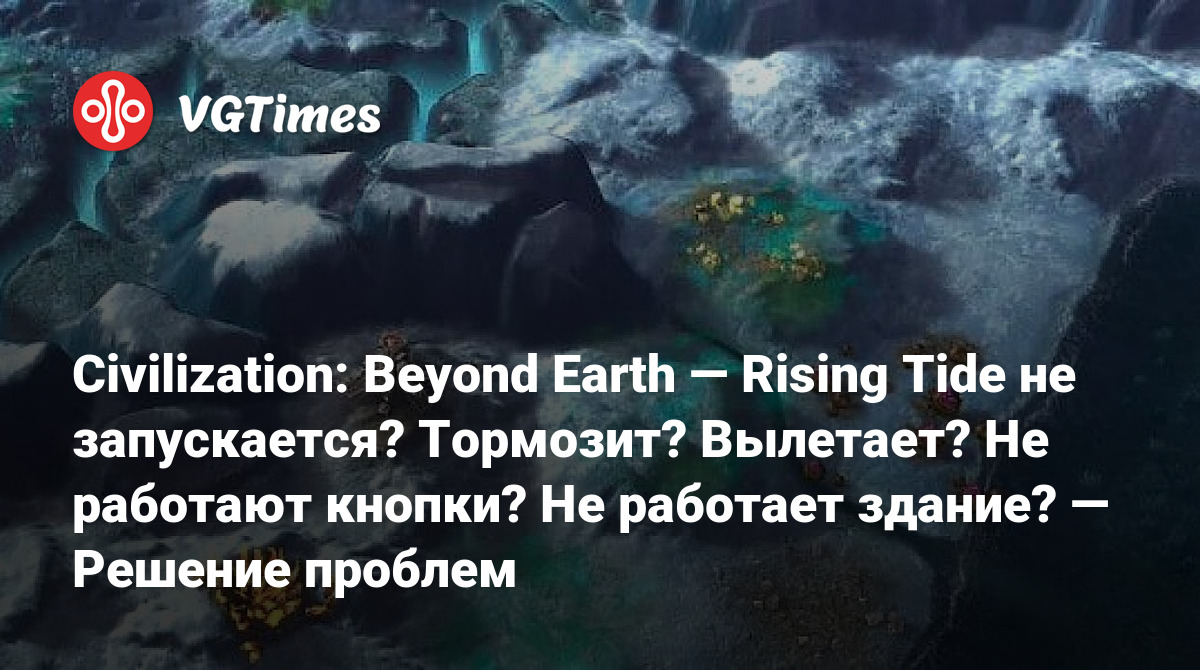 Civilization: Beyond Earth — Rising Tide не запускается? Тормозит? Вылетает?  Не работают кнопки? Не работает здание? — Решение проблем