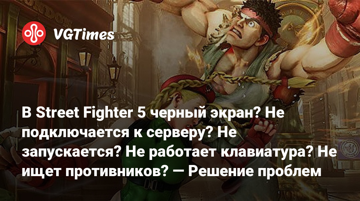 В Street Fighter 5 черный экран? Не подключается к серверу? Не запускается?  Не работает клавиатура? Не ищет противников? — Решение проблем