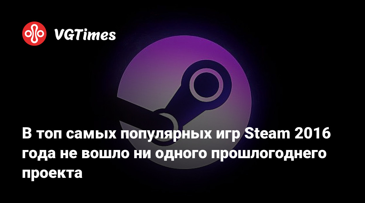 В топ самых популярных игр Steam 2016 года не вошло ни одного прошлогоднего  проекта