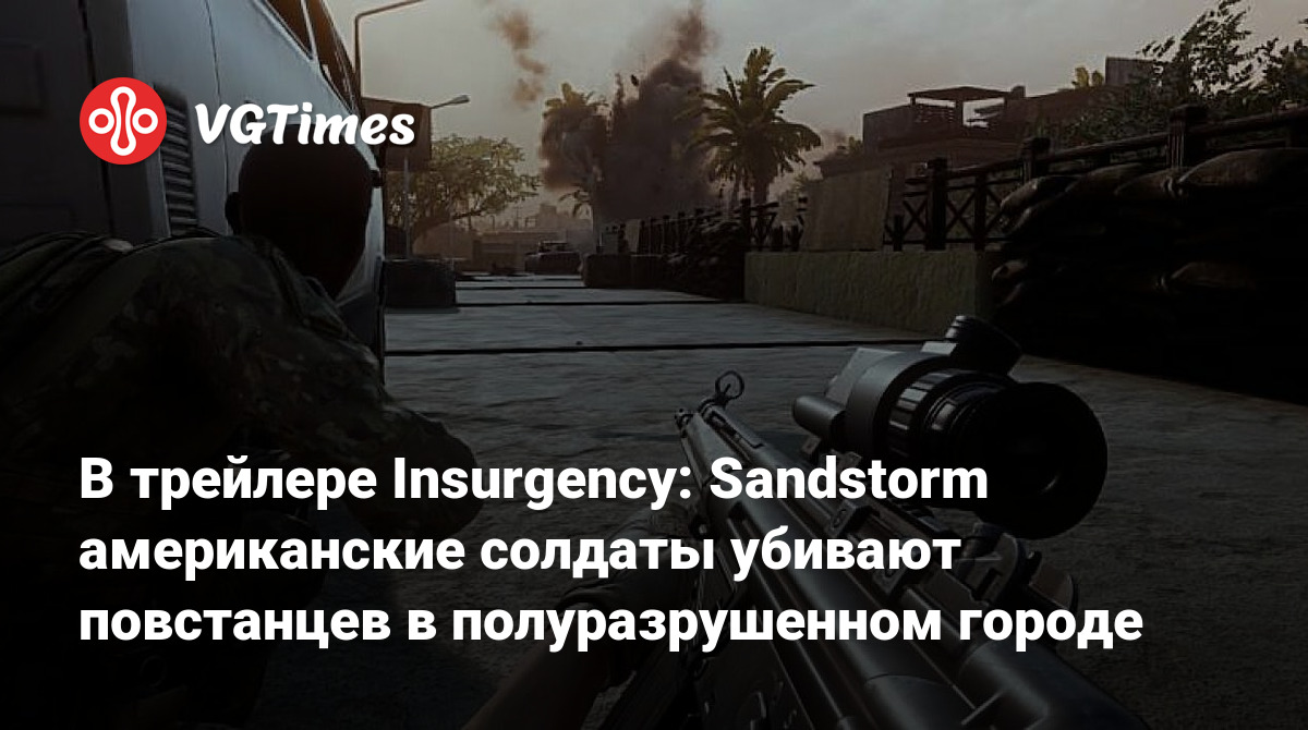 В трейлере Insurgency: Sandstorm американские солдаты убивают повстанцев в  полуразрушенном городе