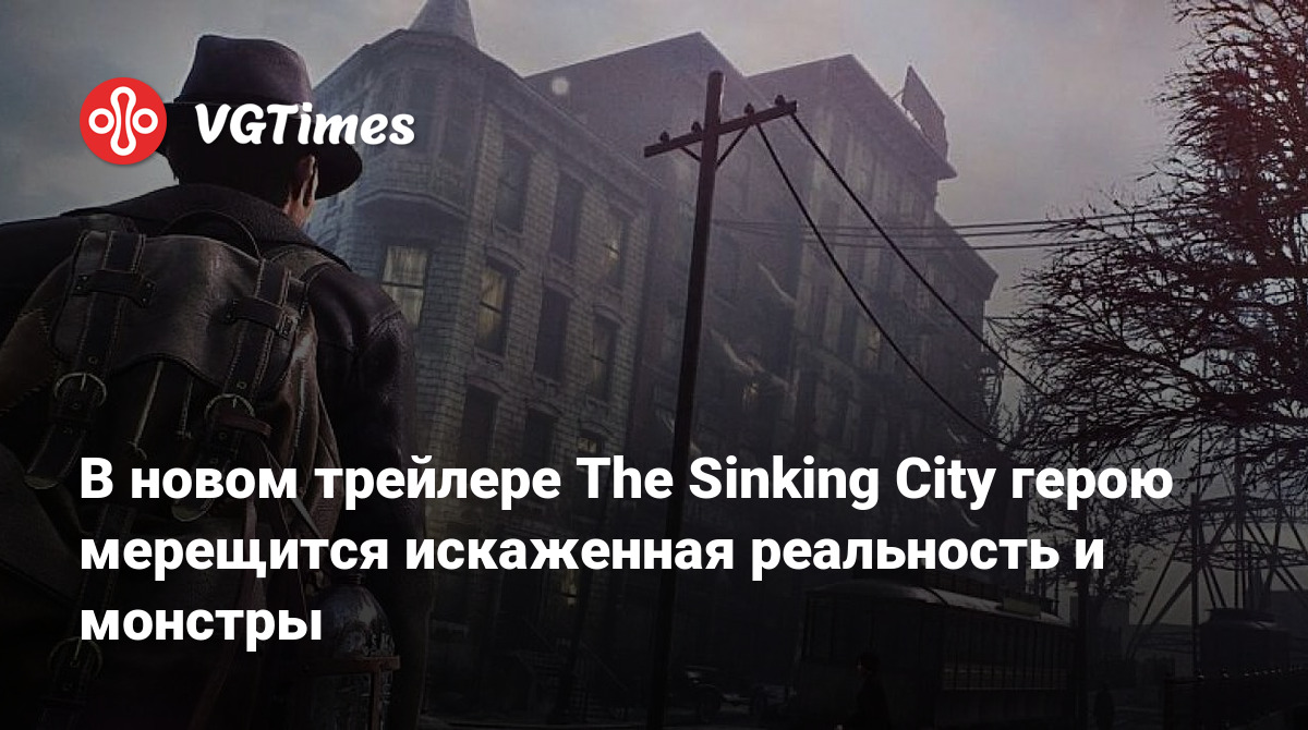 В новом трейлере The Sinking City герою мерещится искаженная реальность и  монстры