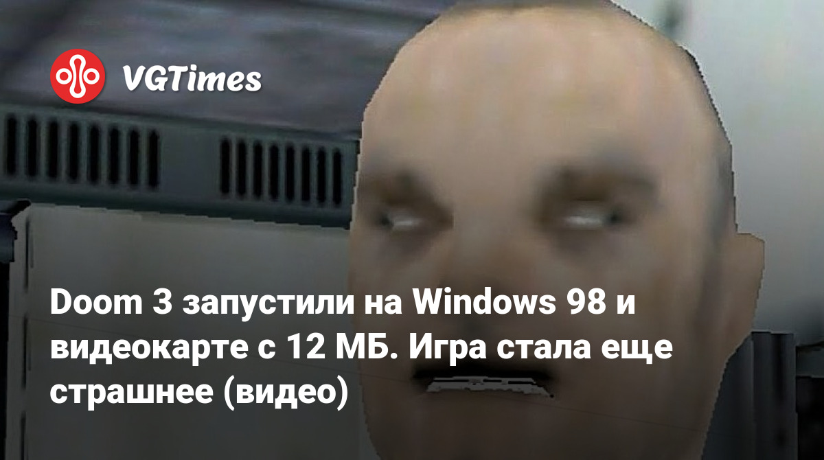 Doom 3 запустили на Windows 98 и видеокарте с 12 МБ. Игра стала еще  страшнее (видео)