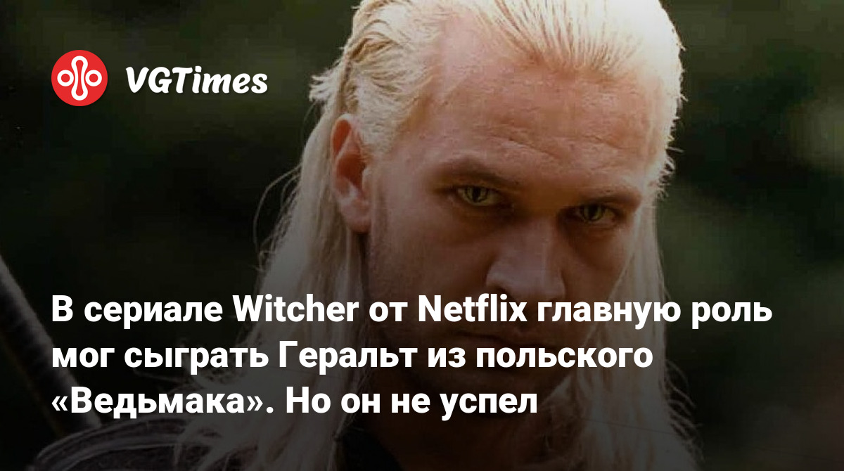 В сериале Witcher от Netflix главную роль мог сыграть Геральт из польского  «Ведьмака». Но он не успел