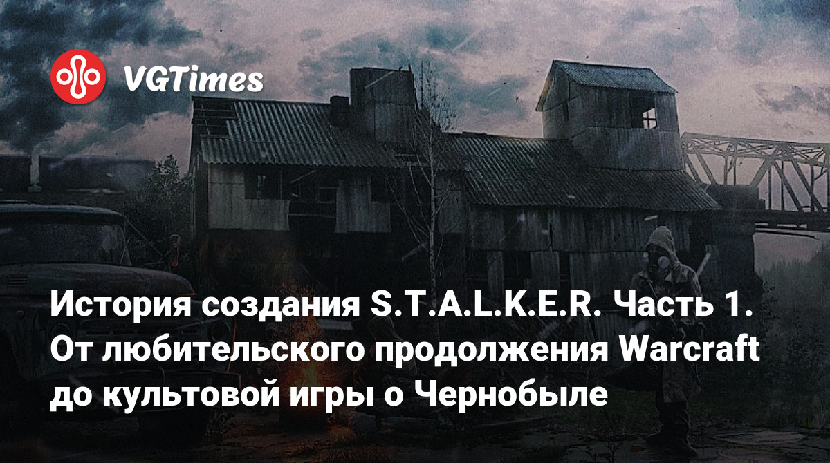 История создания S.T.A.L.K.E.R. Часть 1. От любительского продолжения  Warcraft до культовой игры о Чернобыле