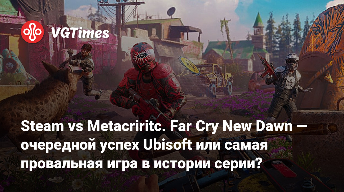 Steam vs Metacriritc. Far Cry New Dawn — очередной успех Ubisoft или самая  провальная игра в истории серии?