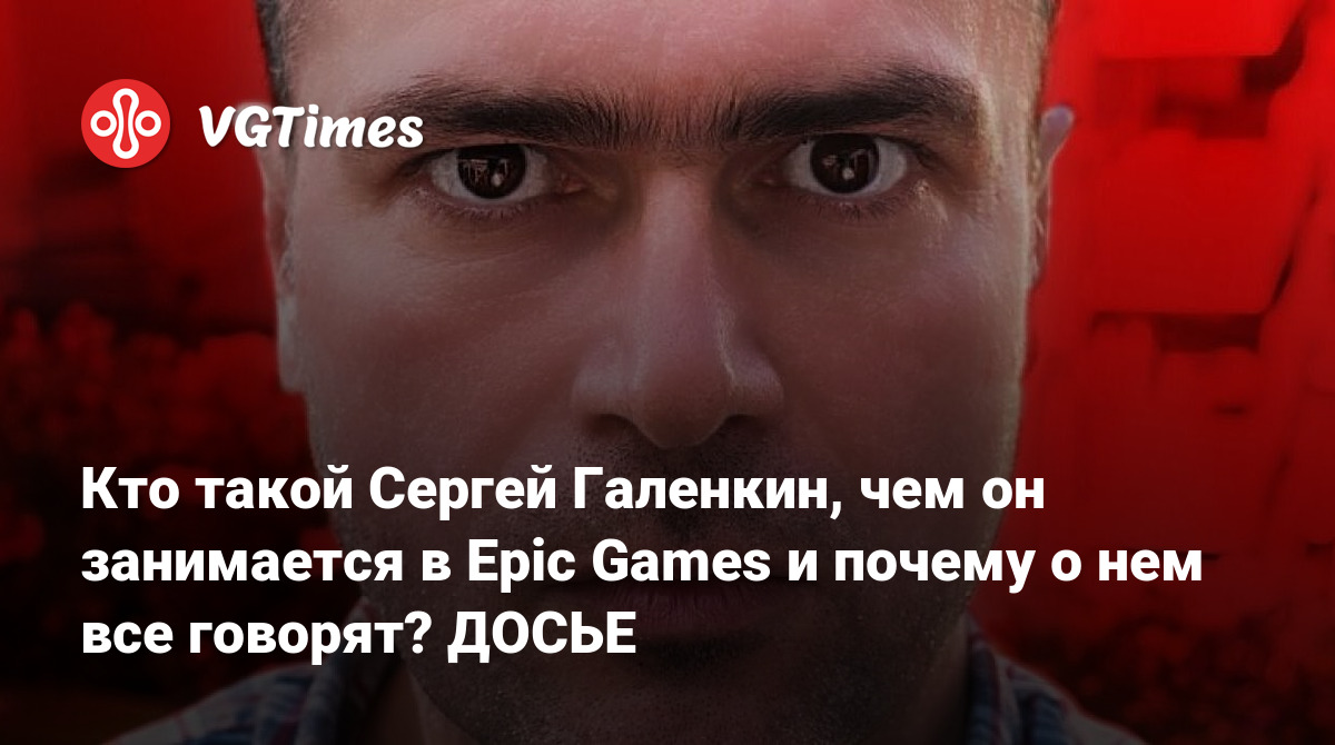 Кто такой Сергей Галенкин, чем он занимается в Epic Games и почему о нем  все говорят? ДОСЬЕ