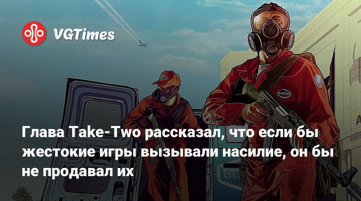 Глава Take-Two рассказал, что если бы жестокие игры вызывали насилие, он бы  не продавал их