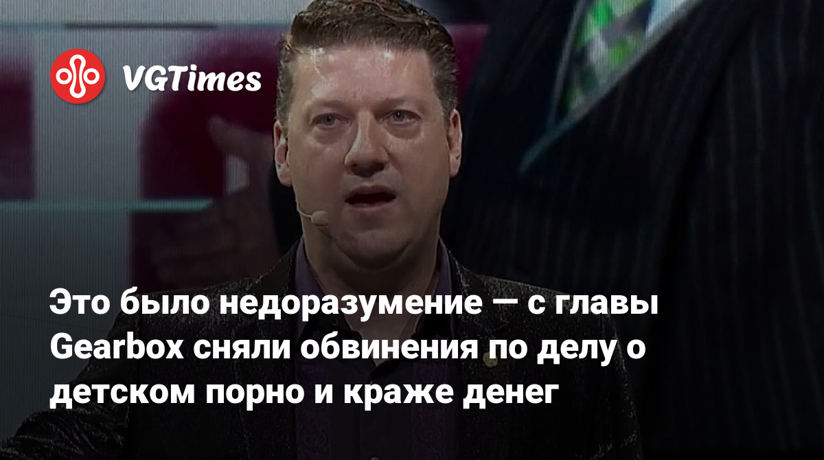 Это было недоразумение — с главы Gearbox сняли обвинения по делу о детском  порно и краже денег