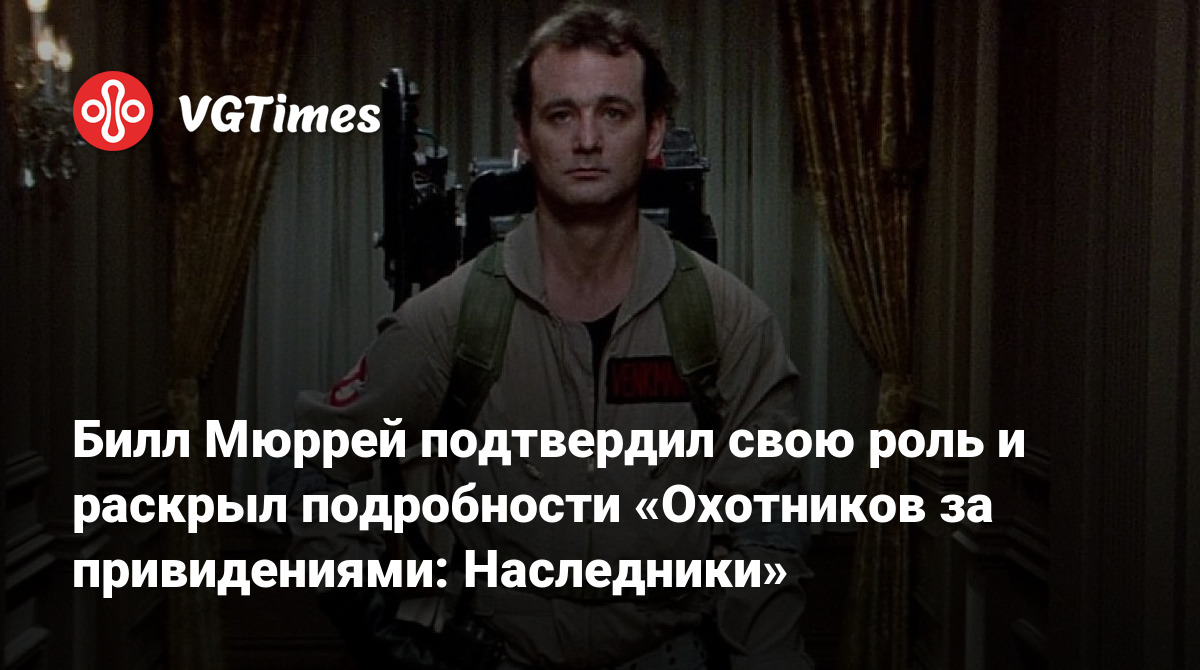 Билл Мюррей подтвердил свою роль и раскрыл подробности «Охотников за  привидениями: Наследники»