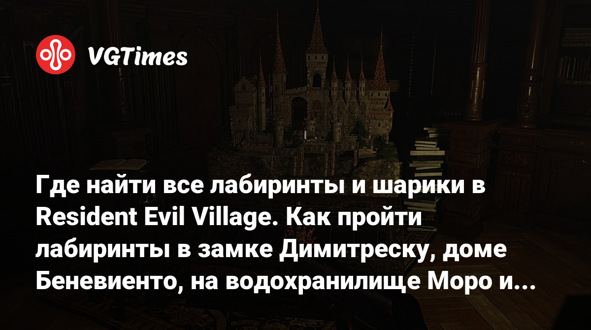 Где найти все лабиринты и шарики в Resident Evil Village. Как пройти  лабиринты в замке Димитреску, доме Беневиенто, на водохранилище Моро и  фабрике Гейзенберга