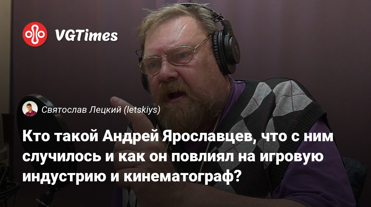 Кто такой Андрей Ярославцев, что с ним случилось и как он повлиял на  игровую индустрию и кинематограф?