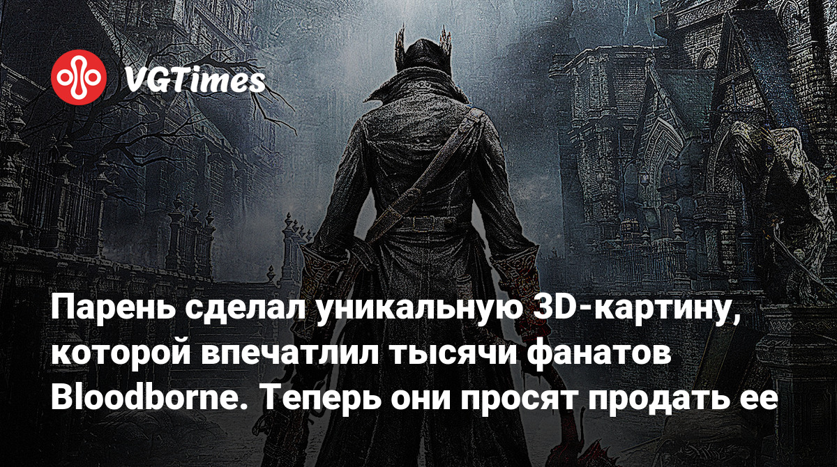 Парень сделал уникальную 3D-картину, которой впечатлил тысячи фанатов  Bloodborne. Теперь они просят продать ее