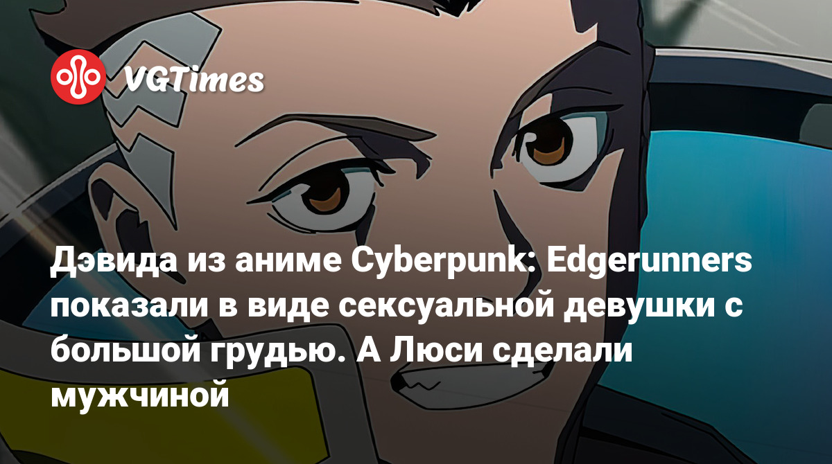 Дэвида из аниме Cyberpunk: Edgerunners показали в виде сексуальной девушки  с большой грудью. А Люси сделали мужчиной