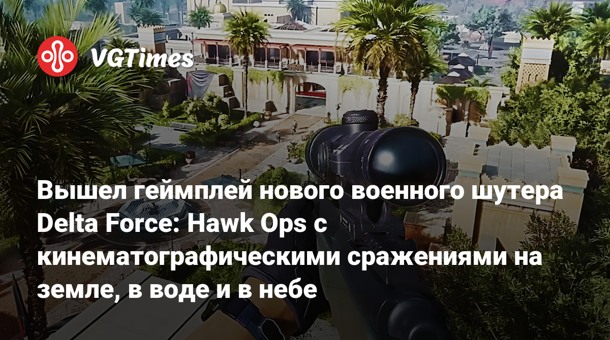 Вышел геймплей нового военного шутера Delta Force: Hawk Ops с  кинематографическими сражениями на земле, в воде и в небе