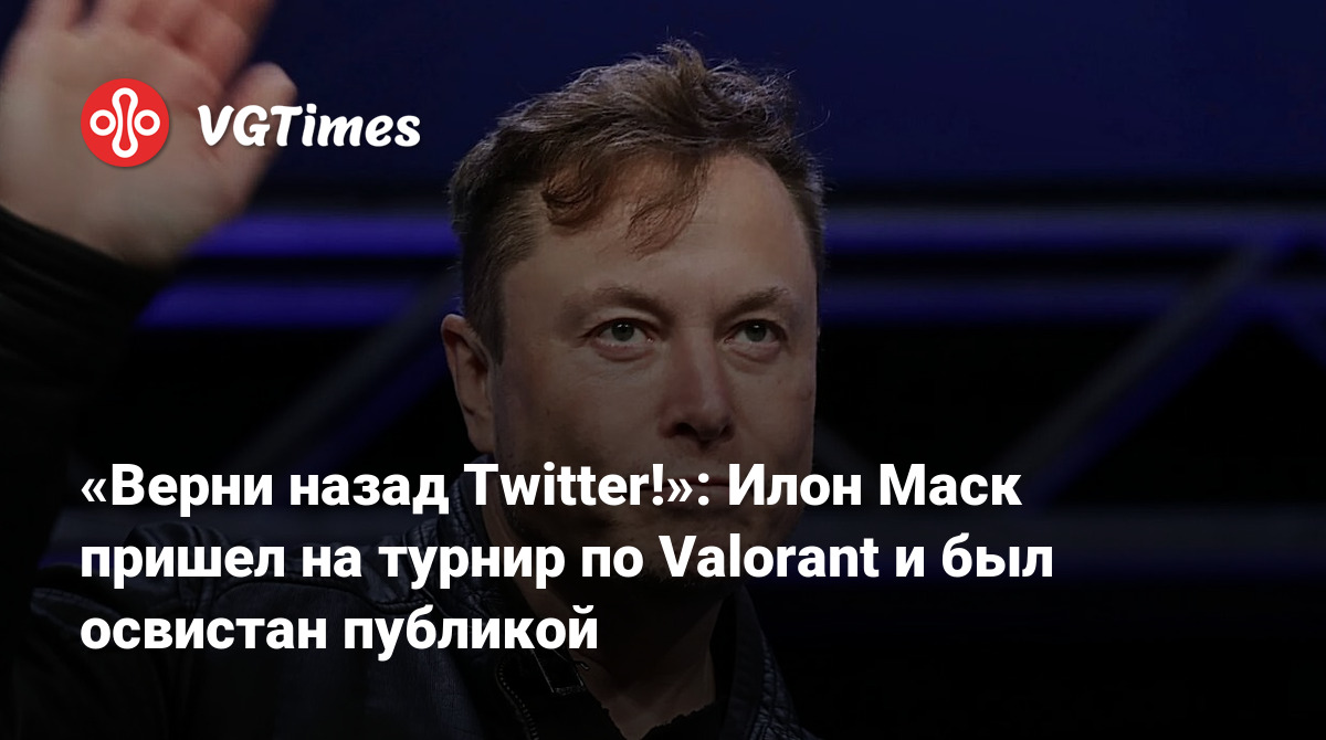 Верни назад Twitter!»: Илон Маск пришел на турнир по Valorant и был  освистан публикой