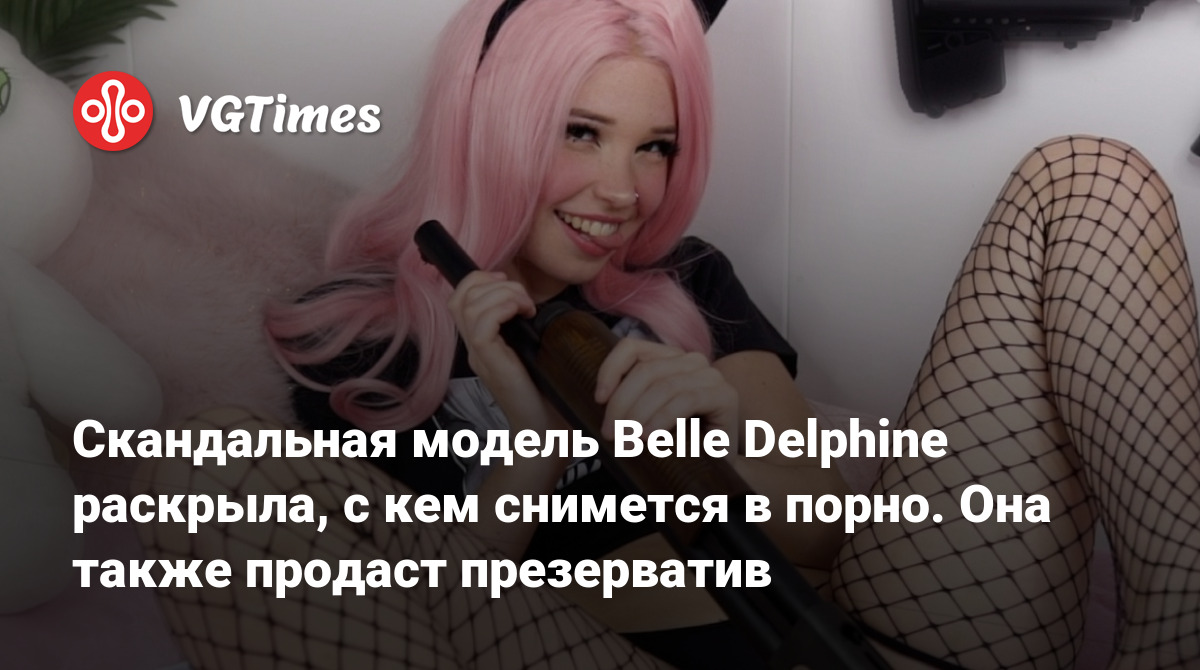 Скандальная модель Belle Delphine раскрыла, с кем снимется в порно. Она  также продаст презерватив