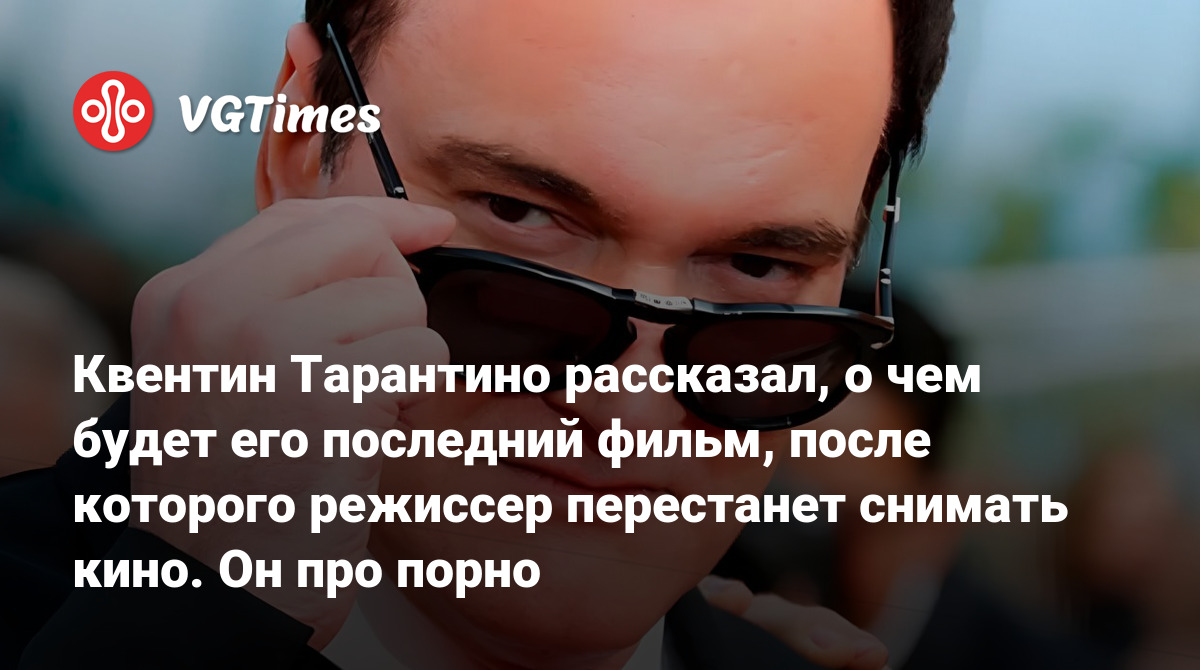 Квентин Тарантино рассказал, о чем будет его последний фильм, после  которого режиссер перестанет снимать кино. Он про порно